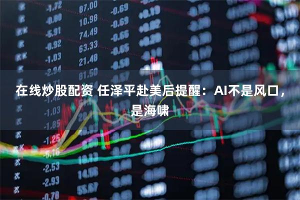 在线炒股配资 任泽平赴美后提醒：AI不是风口，是海啸