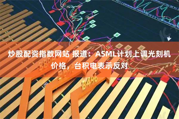 炒股配资指数网站 报道：ASML计划上调光刻机价格，台积电表示反对