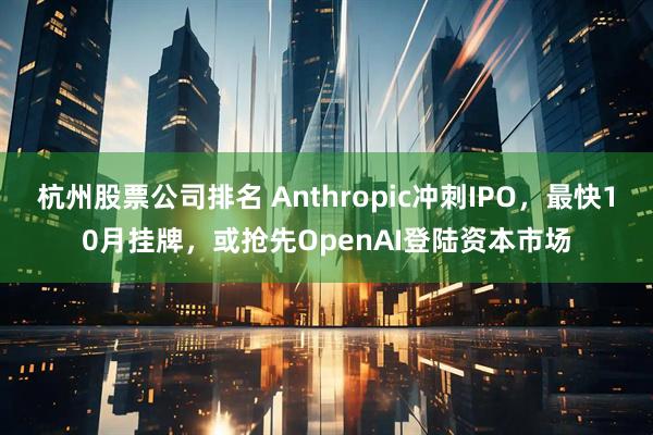 杭州股票公司排名 Anthropic冲刺IPO，最快10月挂牌，或抢先OpenAI登陆资本市场