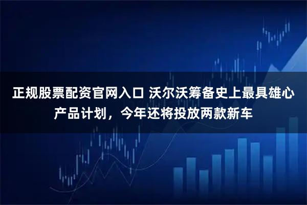 正规股票配资官网入口 沃尔沃筹备史上最具雄心产品计划，今年还将投放两款新车