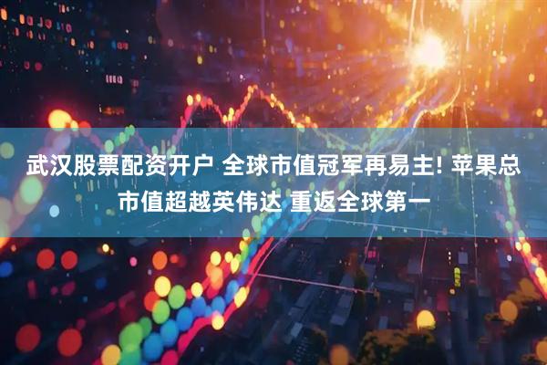 武汉股票配资开户 全球市值冠军再易主! 苹果总市值超越英伟达 重返全球第一