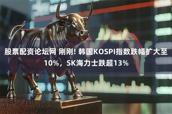 股票配资论坛网 刚刚! 韩国KOSPI指数跌幅扩大至10%，SK海力士跌超13%