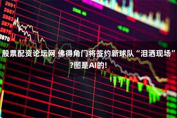 股票配资论坛网 佛得角门将签约新球队“泪洒现场”?图是AI的!