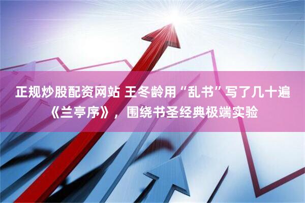 正规炒股配资网站 王冬龄用“乱书”写了几十遍《兰亭序》，围绕书圣经典极端实验
