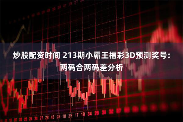 炒股配资时间 213期小霸王福彩3D预测奖号：两码合两码差分析